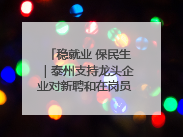 稳就业 保民生｜泰州支持龙头企业对新聘和在岗员工进行实训——到岗就能用 用了就见效
