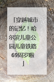 穿越城市的记忆！哈尔滨儿童公园儿童铁路69周岁啦