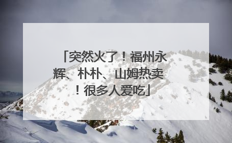 突然火了！福州永辉、朴朴、山姆热卖！很多人爱吃