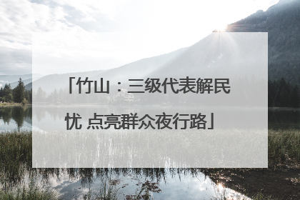 竹山：三级代表解民忧 点亮群众夜行路