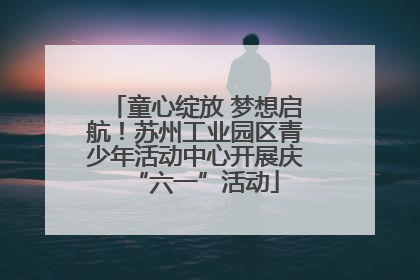 童心绽放 梦想启航！苏州工业园区青少年活动中心开展庆“六一”活动