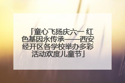 童心飞扬庆六一 红色基因永传承——西安经开区各学校举办多彩活动欢度儿童节