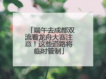 端午去成都双流看龙舟大赛注意！这些道路将临时管制