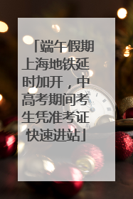 端午假期上海地铁延时加开，中高考期间考生凭准考证快速进站