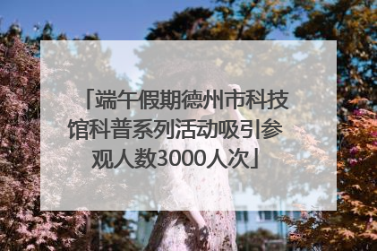 端午假期德州市科技馆科普系列活动吸引参观人数3000人次