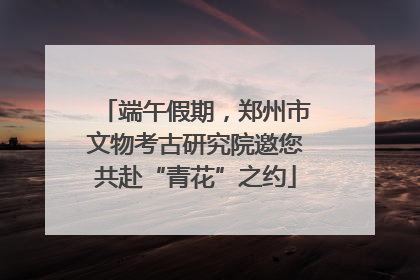 端午假期，郑州市文物考古研究院邀您共赴“青花”之约