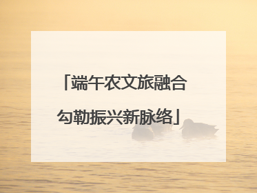 端午农文旅融合 勾勒振兴新脉络