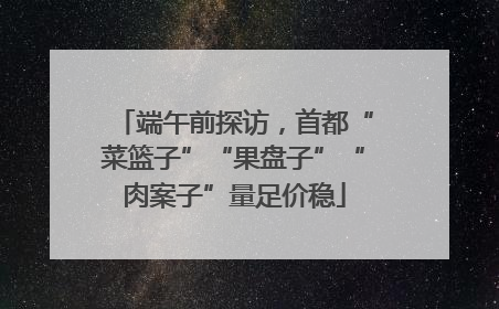 端午前探访，首都“菜篮子”“果盘子”“肉案子”量足价稳