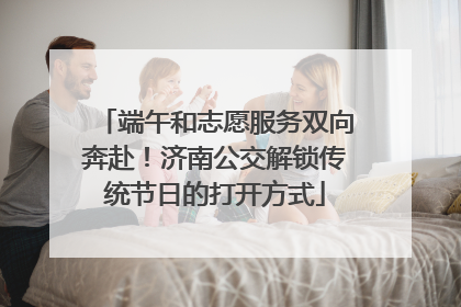 端午和志愿服务双向奔赴！济南公交解锁传统节日的打开方式