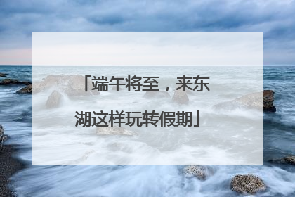 端午将至，来东湖这样玩转假期