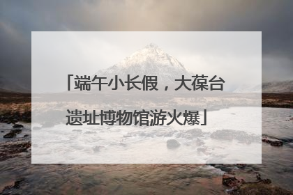 端午小长假，大葆台遗址博物馆游火爆