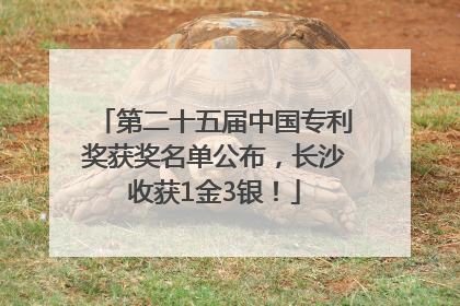 第二十五届中国专利奖获奖名单公布，长沙收获1金3银！