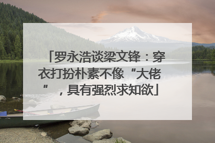 罗永浩谈梁文锋：穿衣打扮朴素不像“大佬”，具有强烈求知欲