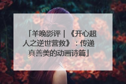 羊晚影评｜《开心超人之逆世营救》：传递真善美的动画诗篇