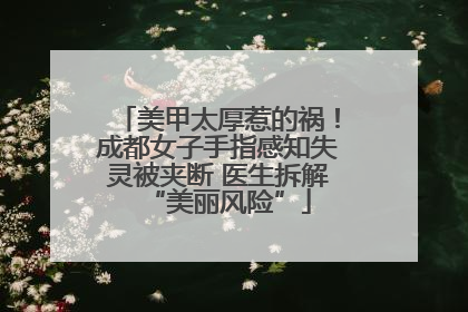 美甲太厚惹的祸！成都女子手指感知失灵被夹断 医生拆解“美丽风险”