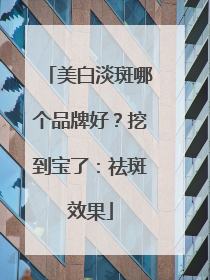 美白淡斑哪个品牌好？挖到宝了：祛斑效果