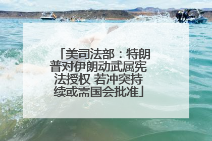 美司法部：特朗普对伊朗动武属宪法授权 若冲突持续或需国会批准