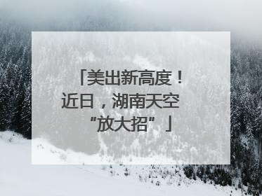 美出新高度！近日，湖南天空“放大招”