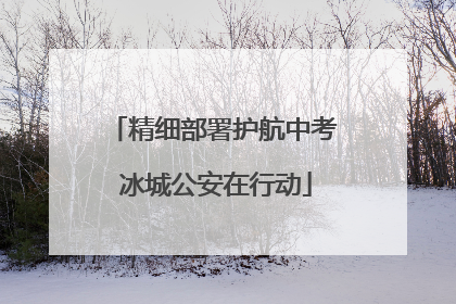 精细部署护航中考 冰城公安在行动