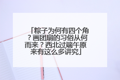 粽子为何有四个角？画团扇的习俗从何而来？西北过端午原来有这么多讲究