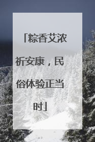 粽香艾浓祈安康，民俗体验正当时