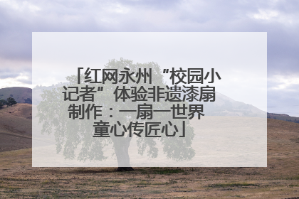 红网永州“校园小记者”体验非遗漆扇制作：一扇一世界 童心传匠心