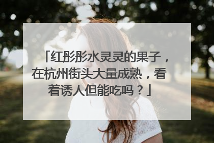 红彤彤水灵灵的果子，在杭州街头大量成熟，看着诱人但能吃吗？