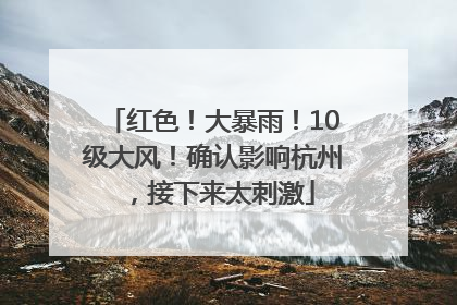 红色！大暴雨！10级大风！确认影响杭州，接下来太刺激