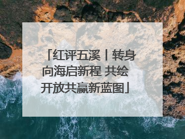 红评五溪丨转身向海启新程 共绘开放共赢新蓝图