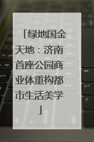 绿地国金天地：济南首座公园商业体重构都市生活美学