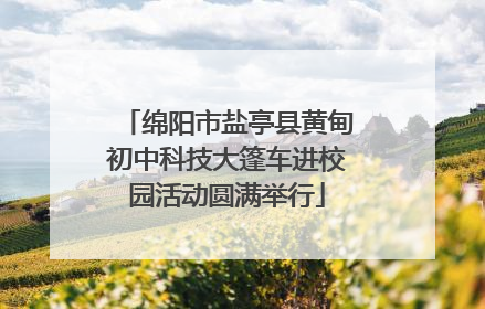 绵阳市盐亭县黄甸初中科技大篷车进校园活动圆满举行