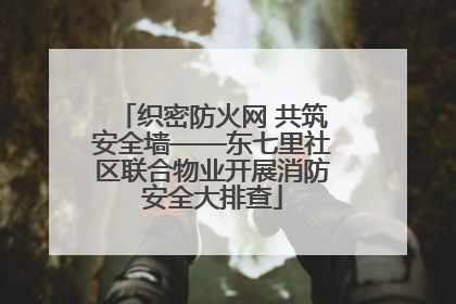 织密防火网 共筑安全墙——东七里社区联合物业开展消防安全大排查