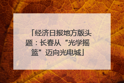经济日报地方版头题：长春从“光学摇篮”迈向光电城
