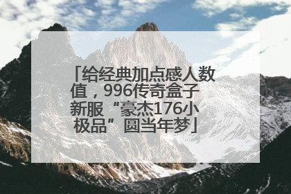 给经典加点感人数值，996传奇盒子新服“豪杰176小极品”圆当年梦