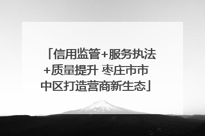 信用监管+服务执法+质量提升 枣庄市市中区打造营商新生态