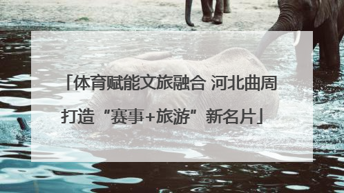 体育赋能文旅融合 河北曲周打造“赛事+旅游”新名片