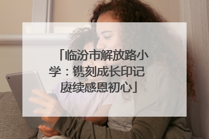 临汾市解放路小学：镌刻成长印记 赓续感恩初心