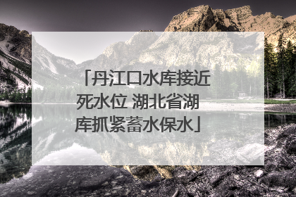 丹江口水库接近死水位 湖北省湖库抓紧蓄水保水
