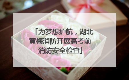 为梦想护航，湖北黄梅消防开展高考前消防安全检查
