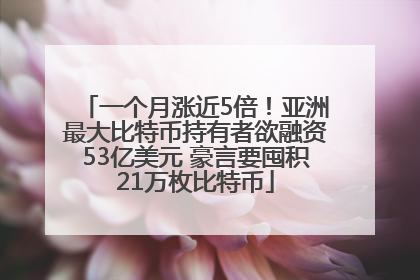 一个月涨近5倍！亚洲最大比特币持有者欲融资53亿美元 豪言要囤积21万枚比特币