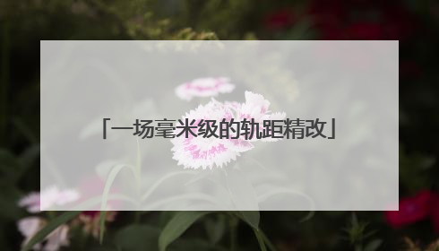 一场毫米级的轨距精改