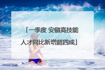一季度 安徽高技能人才同比新增超四成