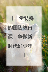 一堂特殊的国防教育课：争做新时代好少年！
