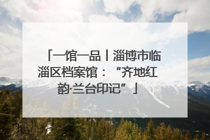 一馆一品丨淄博市临淄区档案馆：“齐地红韵·兰台印记”