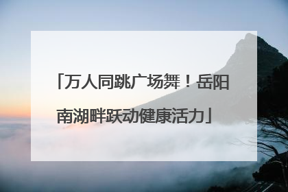 万人同跳广场舞！岳阳南湖畔跃动健康活力