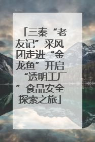 三秦“老友记”采风团走进“金龙鱼”开启“透明工厂”食品安全探索之旅