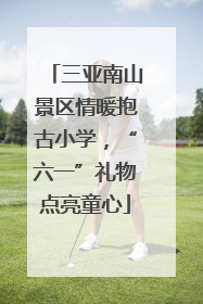 三亚南山景区情暖抱古小学，“六一”礼物点亮童心