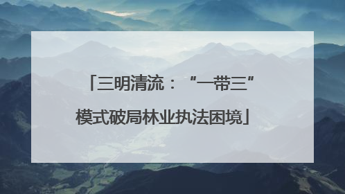 三明清流：“一带三”模式破局林业执法困境