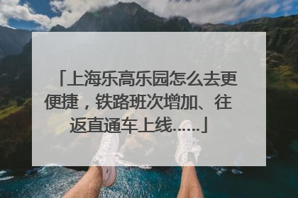 上海乐高乐园怎么去更便捷，铁路班次增加、往返直通车上线……