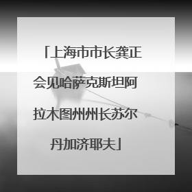 上海市市长龚正会见哈萨克斯坦阿拉木图州州长苏尔丹加济耶夫